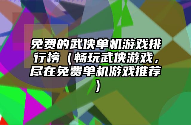 免费的武侠单机游戏排行榜（畅玩武侠游戏，尽在免费单机游戏推荐）