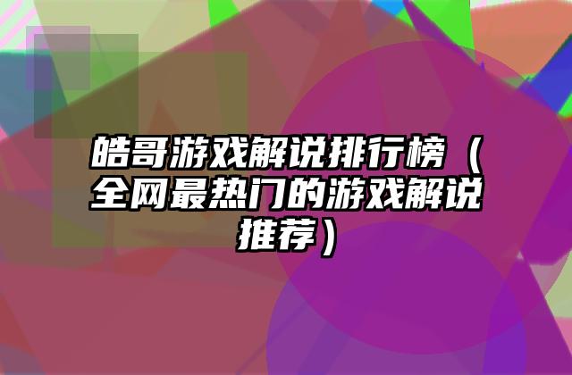 皓哥游戏解说排行榜（全网最热门的游戏解说推荐）