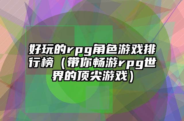 好玩的rpg角色游戏排行榜（带你畅游rpg世界的顶尖游戏）