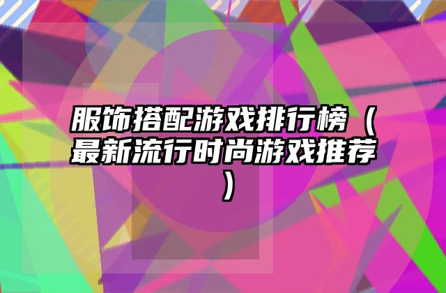 服饰搭配游戏排行榜（最新流行时尚游戏推荐）