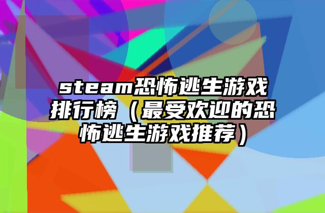 steam恐怖逃生游戏排行榜（最受欢迎的恐怖逃生游戏推荐）