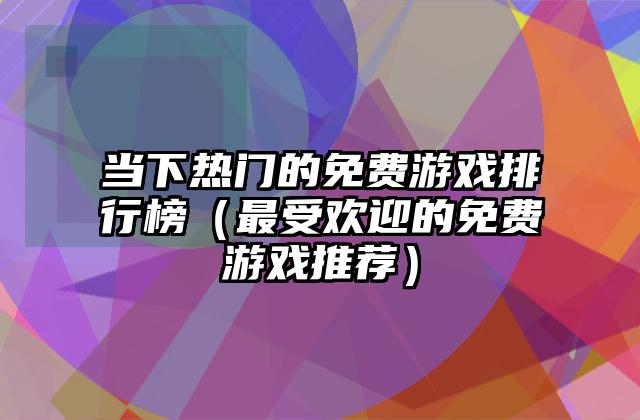 当下热门的免费游戏排行榜（最受欢迎的免费游戏推荐）