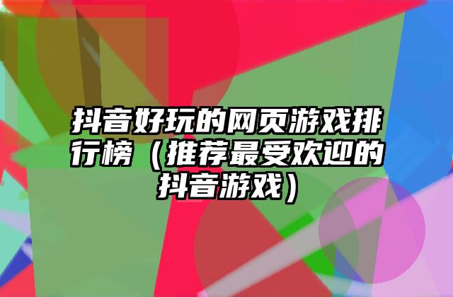 抖音好玩的网页游戏排行榜（推荐最受欢迎的抖音游戏）