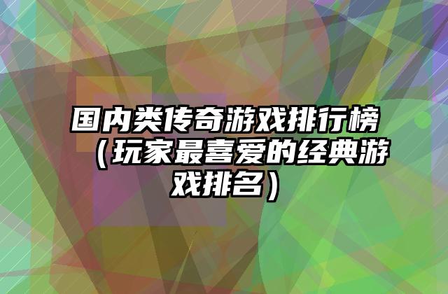 国内类传奇游戏排行榜（玩家最喜爱的经典游戏排名）