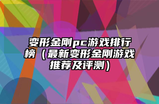 变形金刚pc游戏排行榜（最新变形金刚游戏推荐及评测）