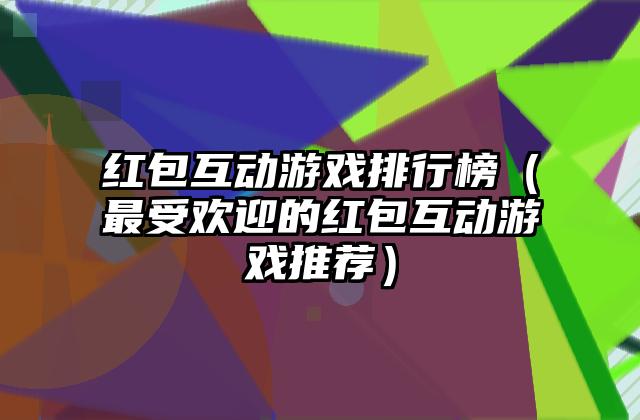 红包互动游戏排行榜（最受欢迎的红包互动游戏推荐）