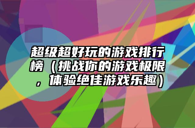 超级超好玩的游戏排行榜（挑战你的游戏极限，体验绝佳游戏乐趣）