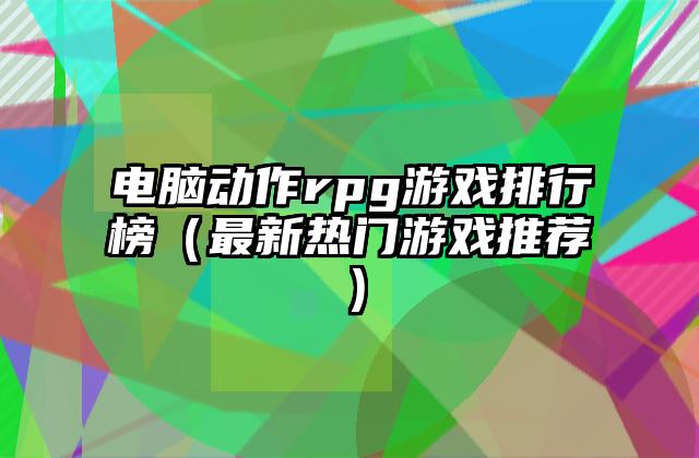 电脑动作rpg游戏排行榜（最新热门游戏推荐）