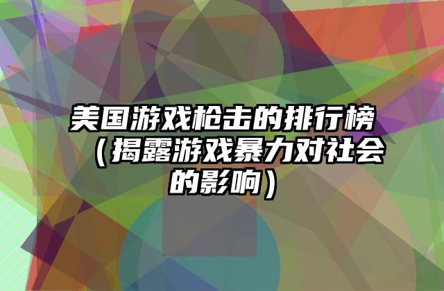 美国游戏枪击的排行榜（揭露游戏暴力对社会的影响）