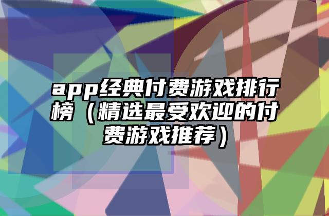 app经典付费游戏排行榜（精选最受欢迎的付费游戏推荐）