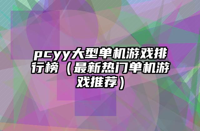 pcyy大型单机游戏排行榜（最新热门单机游戏推荐）