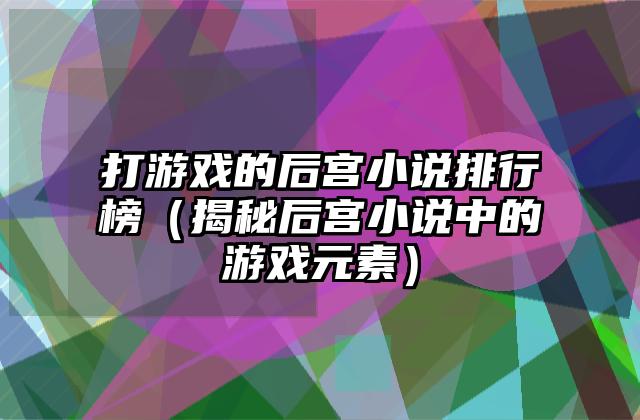 打游戏的后宫小说排行榜（揭秘后宫小说中的游戏元素）