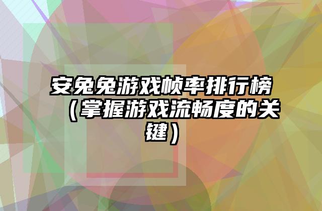 安兔兔游戏帧率排行榜（掌握游戏流畅度的关键）