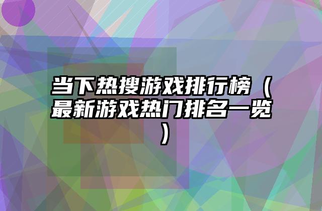 当下热搜游戏排行榜（最新游戏热门排名一览）