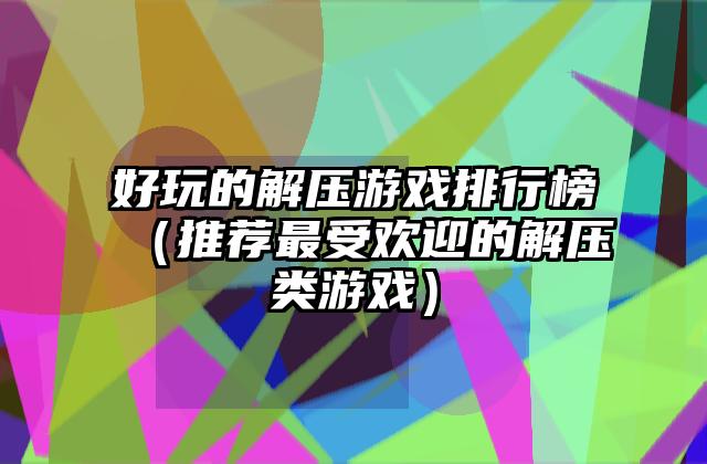 好玩的解压游戏排行榜（推荐最受欢迎的解压类游戏）