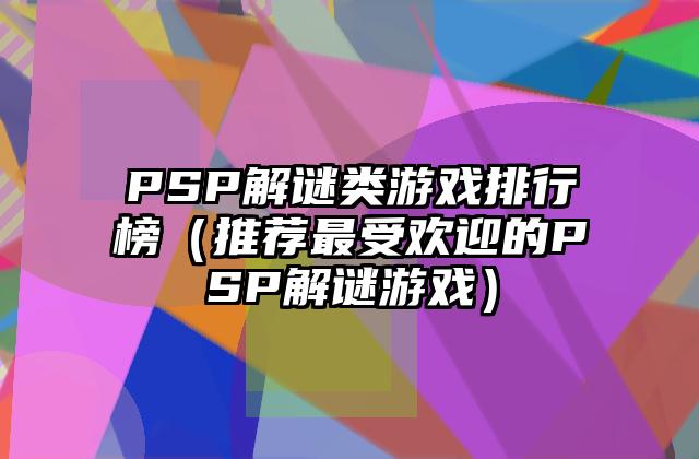 PSP解谜类游戏排行榜（推荐最受欢迎的PSP解谜游戏）