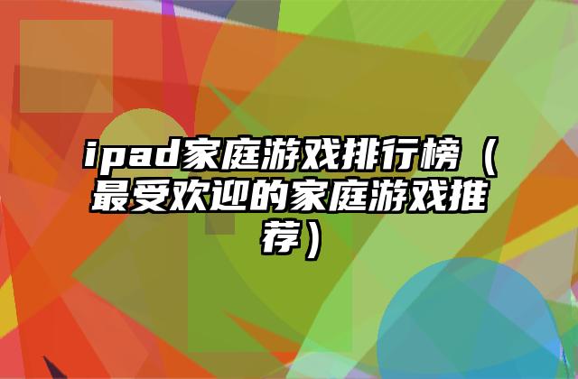 ipad家庭游戏排行榜（最受欢迎的家庭游戏推荐）