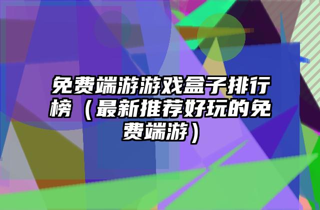 免费端游游戏盒子排行榜（最新推荐好玩的免费端游）