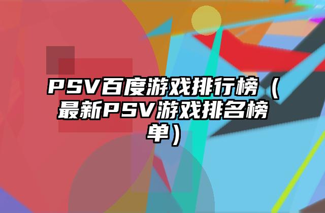 PSV百度游戏排行榜（最新PSV游戏排名榜单）