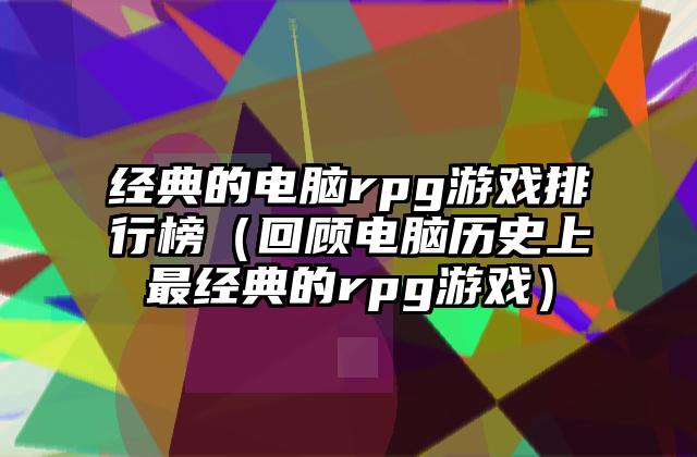 经典的电脑rpg游戏排行榜（回顾电脑历史上最经典的rpg游戏）