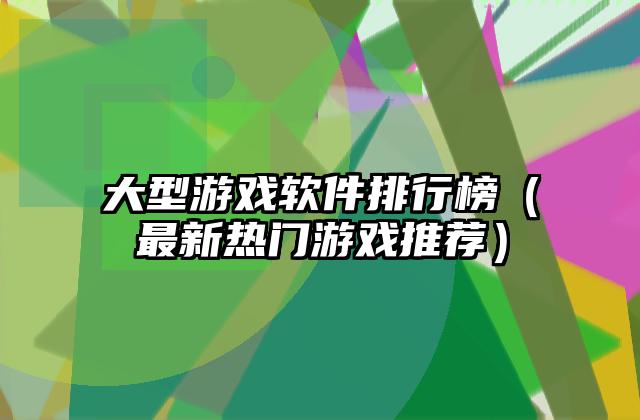 大型游戏软件排行榜（最新热门游戏推荐）