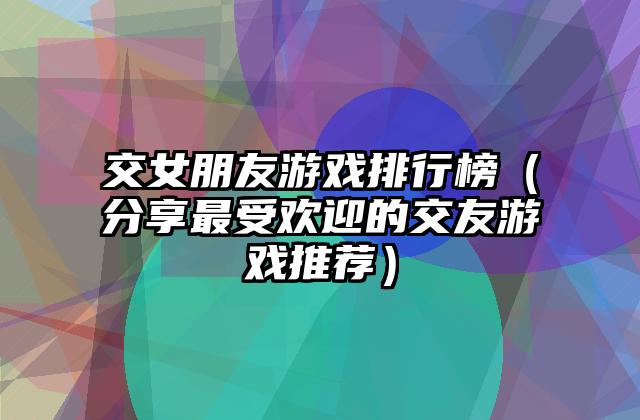 交女朋友游戏排行榜（分享最受欢迎的交友游戏推荐）