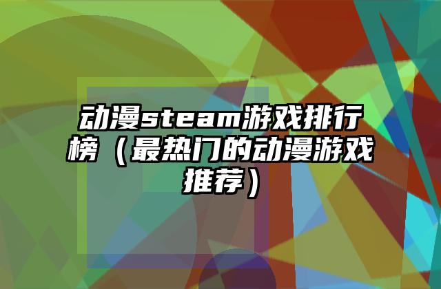 动漫steam游戏排行榜（最热门的动漫游戏推荐）