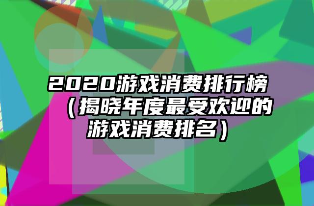 2020游戏消费排行榜（揭晓年度最受欢迎的游戏消费排名）