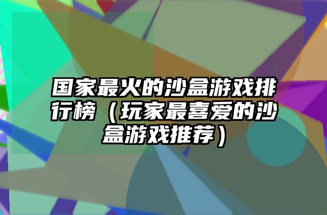 国家最火的沙盒游戏排行榜（玩家最喜爱的沙盒游戏推荐）