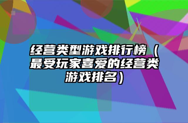 经营类型游戏排行榜（最受玩家喜爱的经营类游戏排名）