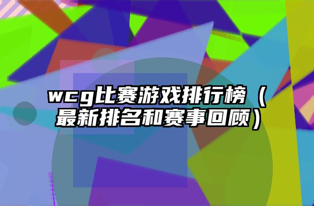 wcg比赛游戏排行榜（最新排名和赛事回顾）