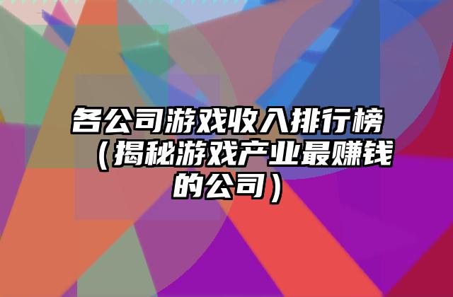 各公司游戏收入排行榜（揭秘游戏产业最赚钱的公司）