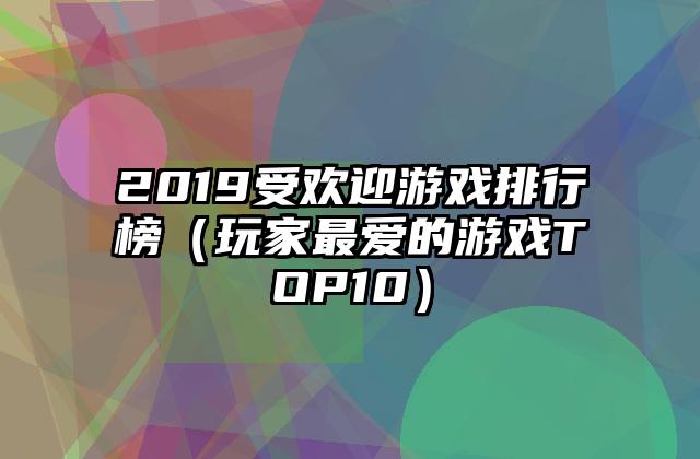 2019受欢迎游戏排行榜（玩家最爱的游戏TOP10）