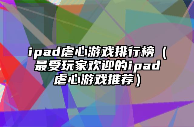 ipad虐心游戏排行榜（最受玩家欢迎的ipad虐心游戏推荐）