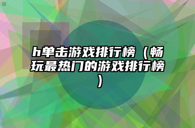 h单击游戏排行榜（畅玩最热门的游戏排行榜）