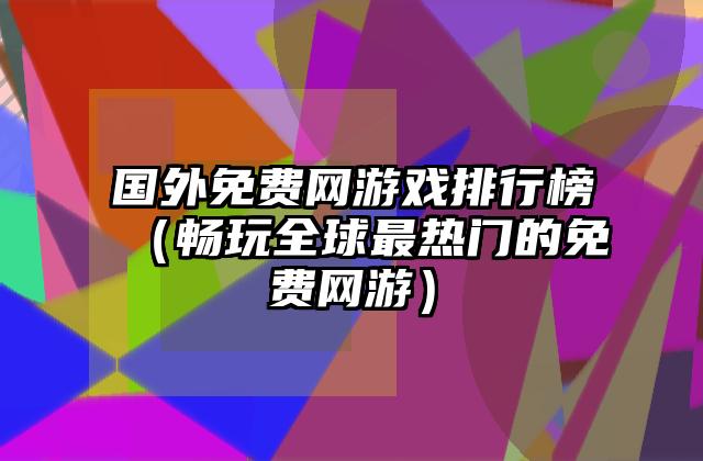 国外免费网游戏排行榜（畅玩全球最热门的免费网游）