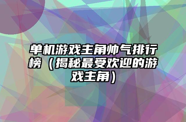单机游戏主角帅气排行榜（揭秘最受欢迎的游戏主角）