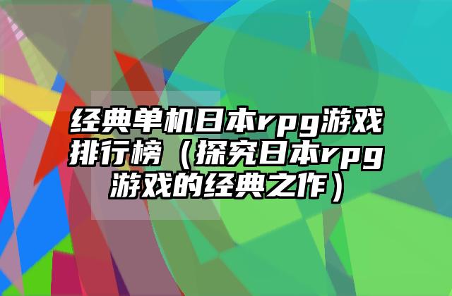 经典单机日本rpg游戏排行榜（探究日本rpg游戏的经典之作）