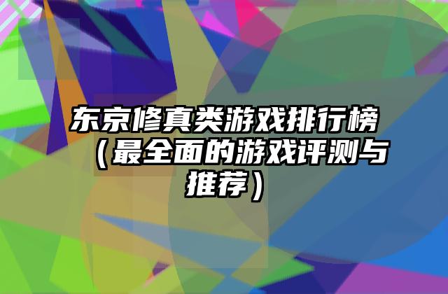 东京修真类游戏排行榜（最全面的游戏评测与推荐）