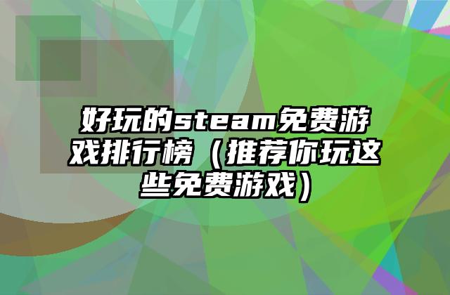 好玩的steam免费游戏排行榜（推荐你玩这些免费游戏）