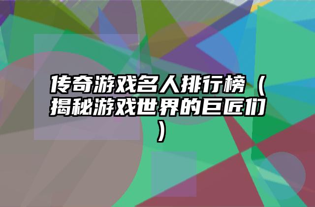 传奇游戏名人排行榜（揭秘游戏世界的巨匠们）