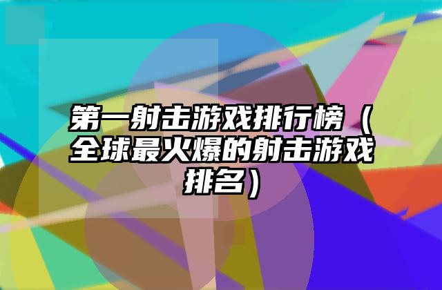 第一射击游戏排行榜（全球最火爆的射击游戏排名）