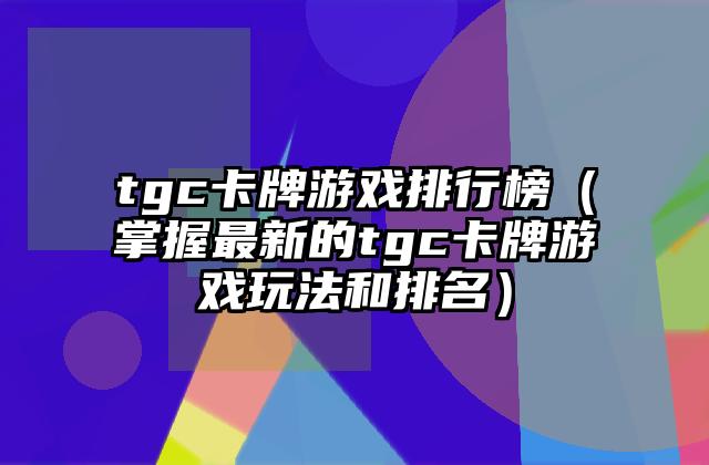 tgc卡牌游戏排行榜（掌握最新的tgc卡牌游戏玩法和排名）