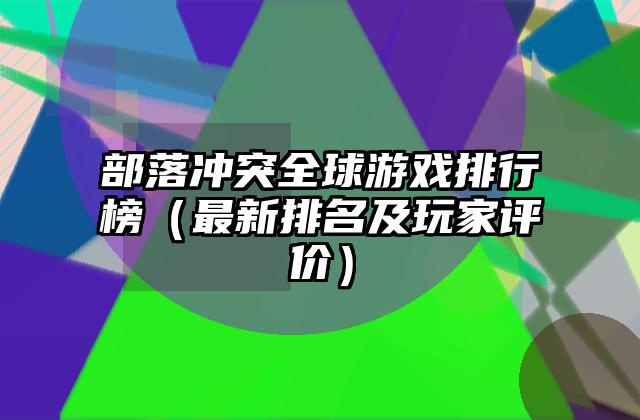 部落冲突全球游戏排行榜（最新排名及玩家评价）