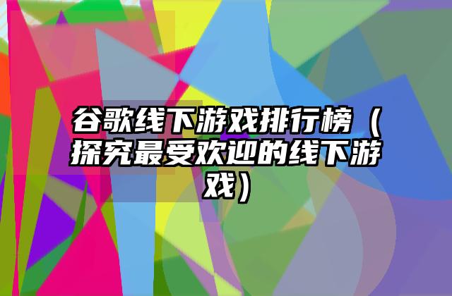 谷歌线下游戏排行榜（探究最受欢迎的线下游戏）