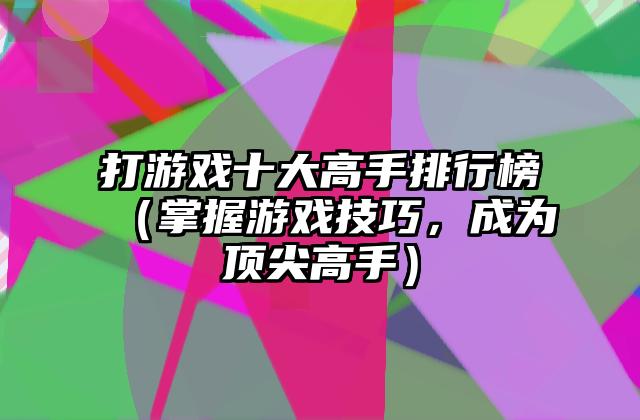 打游戏十大高手排行榜（掌握游戏技巧，成为顶尖高手）