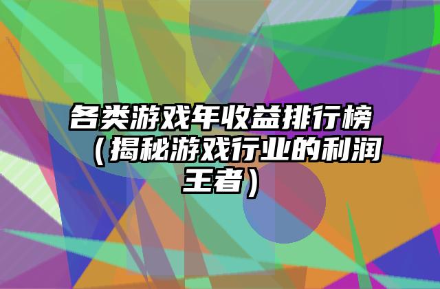 各类游戏年收益排行榜（揭秘游戏行业的利润王者）