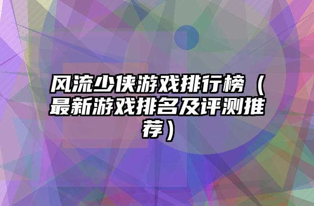 风流少侠游戏排行榜（最新游戏排名及评测推荐）