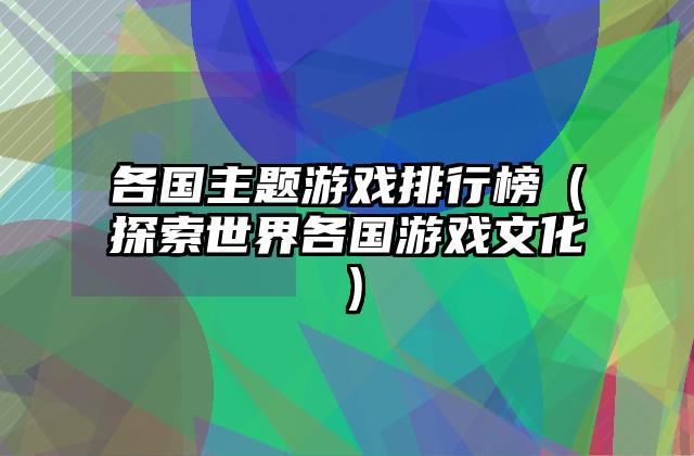 各国主题游戏排行榜（探索世界各国游戏文化）