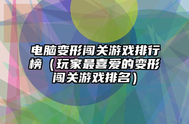 电脑变形闯关游戏排行榜（玩家最喜爱的变形闯关游戏排名）